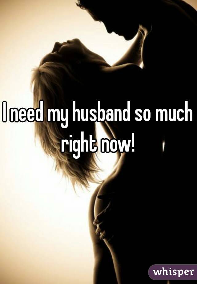 I need my husband so much right now! 
