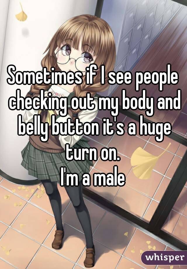Sometimes if I see people checking out my body and belly button it's a huge turn on. 
I'm a male