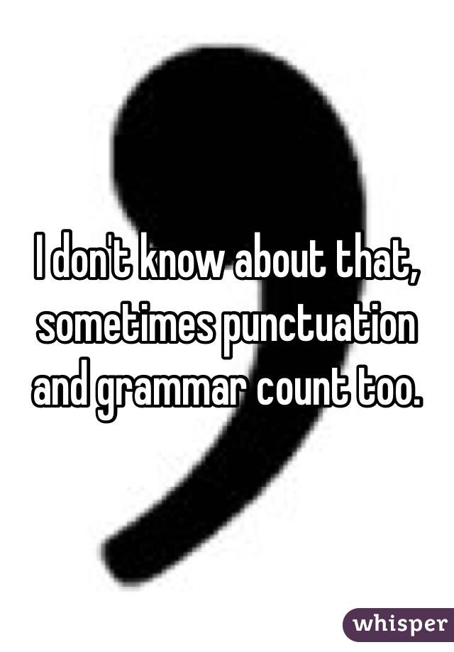 I don't know about that, sometimes punctuation and grammar count too. 