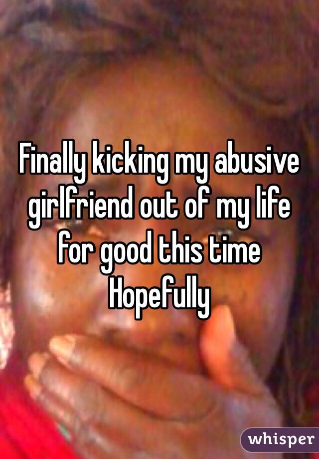 Finally kicking my abusive girlfriend out of my life for good this time
Hopefully
