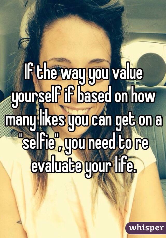 If the way you value yourself if based on how many likes you can get on a "selfie", you need to re evaluate your life.