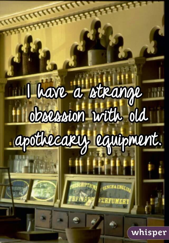 I have a strange obsession with old apothecary equipment.