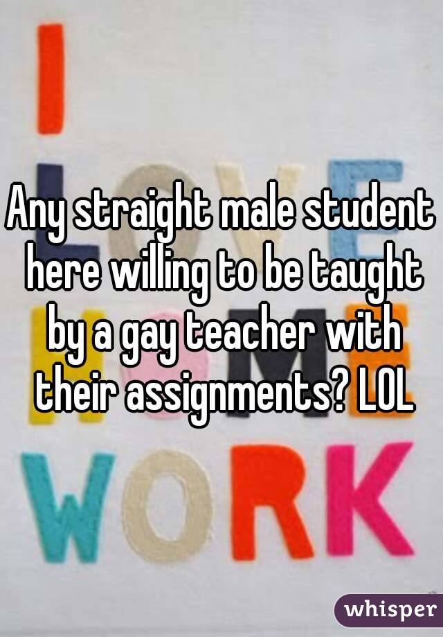 Any straight male student here willing to be taught by a gay teacher with their assignments? LOL