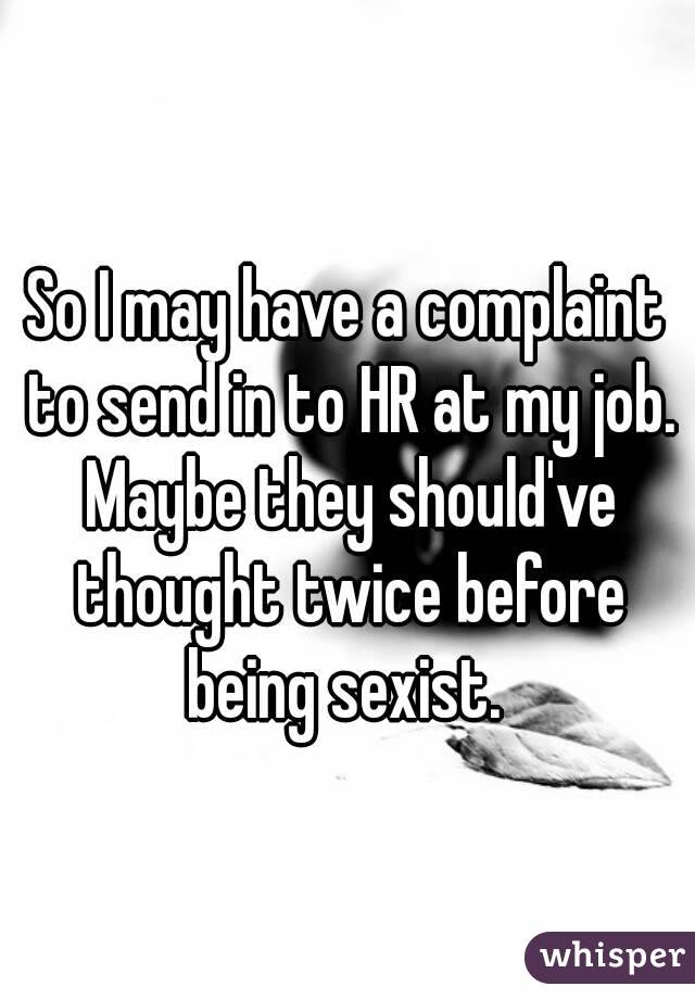 So I may have a complaint to send in to HR at my job. Maybe they should've thought twice before being sexist. 