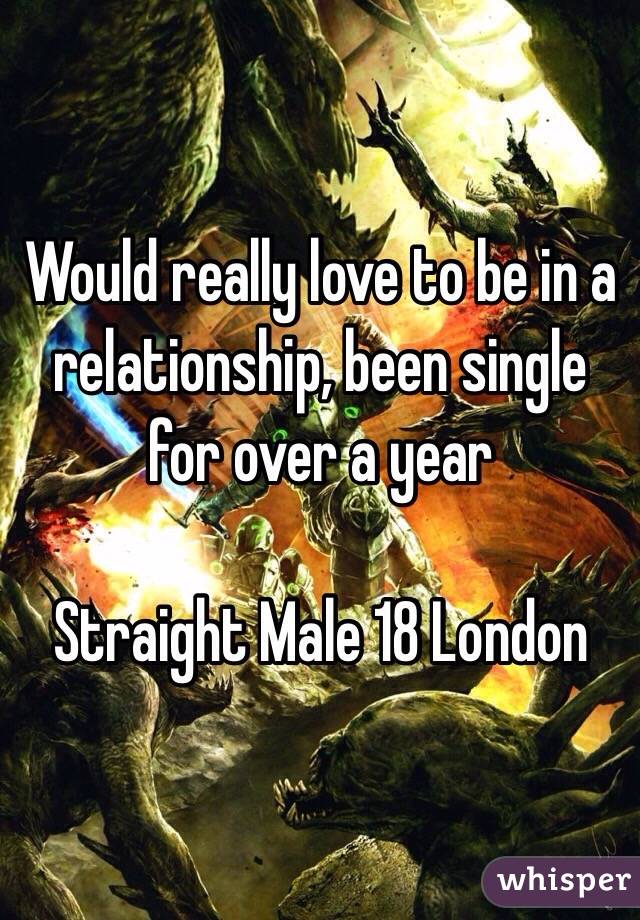 Would really love to be in a relationship, been single for over a year 

Straight Male 18 London