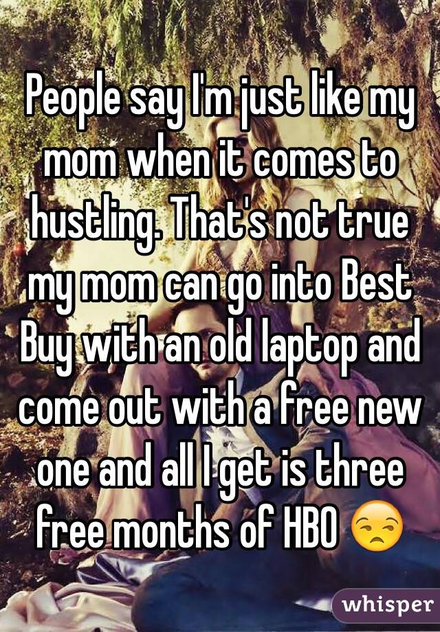 People say I'm just like my mom when it comes to hustling. That's not true my mom can go into Best Buy with an old laptop and come out with a free new one and all I get is three free months of HBO 😒