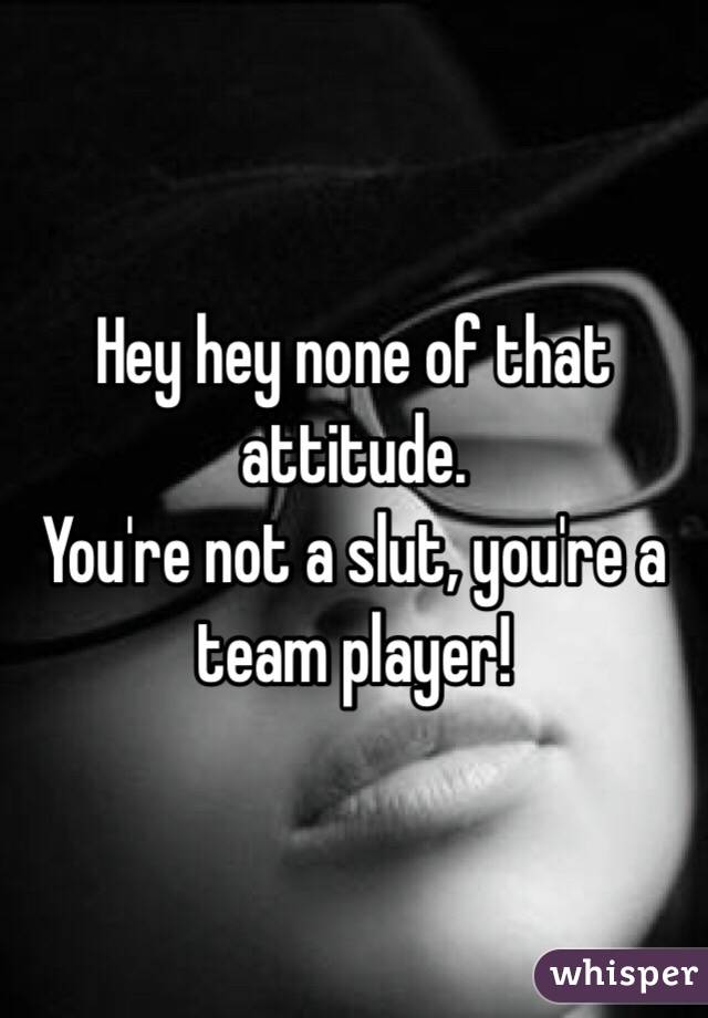 Hey hey none of that attitude. 
You're not a slut, you're a team player!