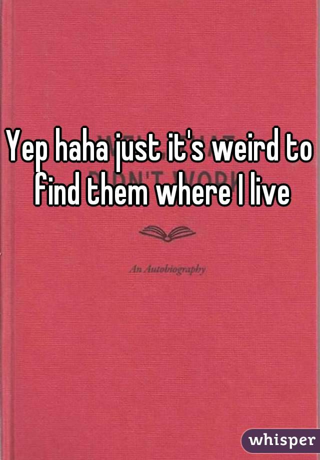 Yep haha just it's weird to find them where I live