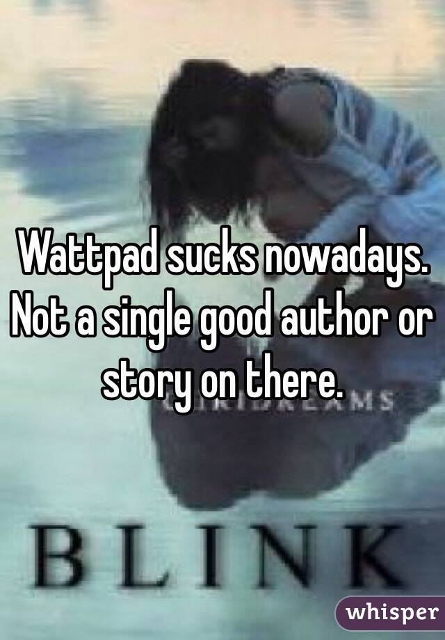 Wattpad sucks nowadays. Not a single good author or story on there.
