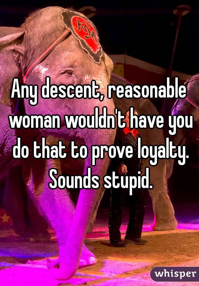 Any descent, reasonable woman wouldn't have you do that to prove loyalty. Sounds stupid.