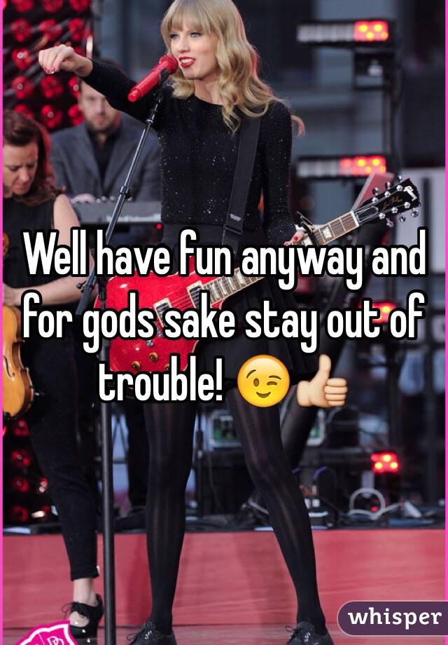 Well have fun anyway and for gods sake stay out of trouble! 😉👍