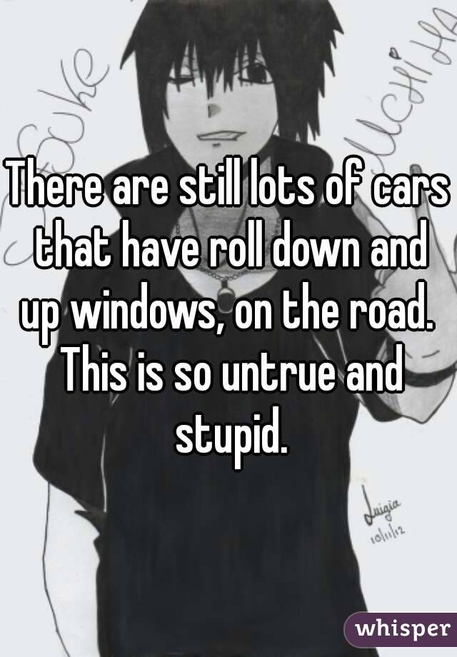 There are still lots of cars that have roll down and up windows, on the road.  This is so untrue and stupid.