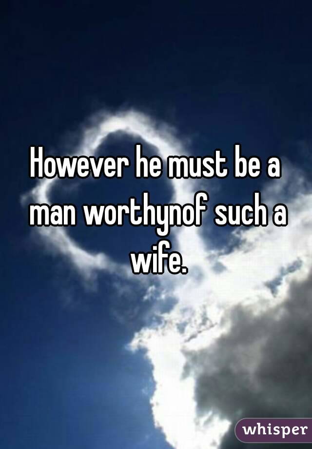 However he must be a man worthynof such a wife.
