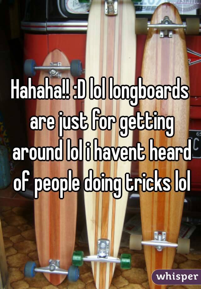 Hahaha!! :D lol longboards are just for getting around lol i havent heard of people doing tricks lol