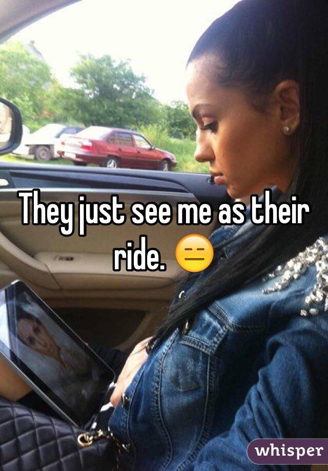 They just see me as their ride. 😑