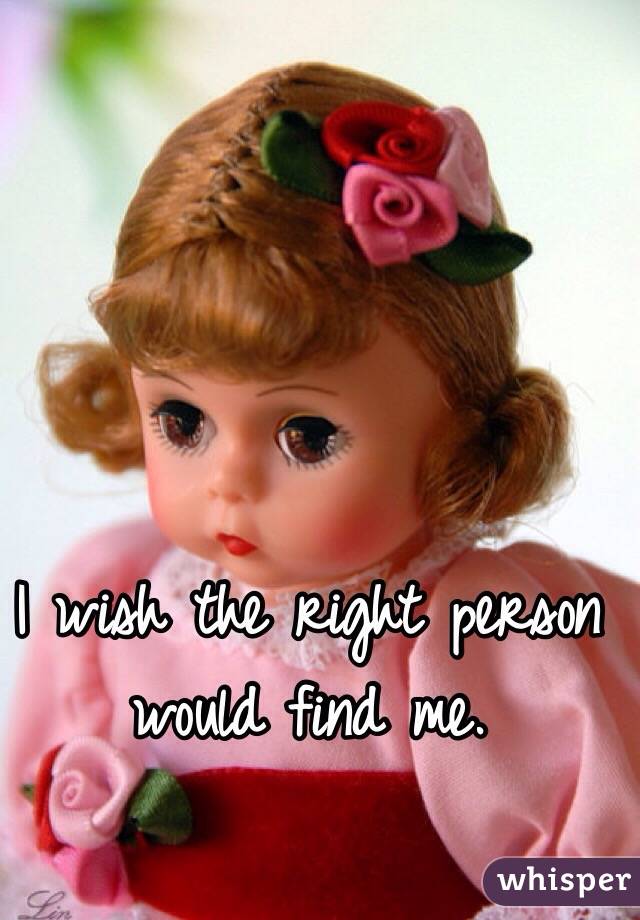 I wish the right person would find me. 