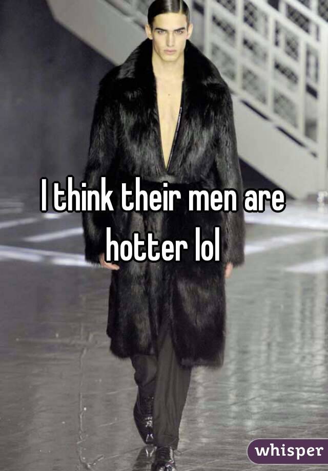 I think their men are hotter lol 