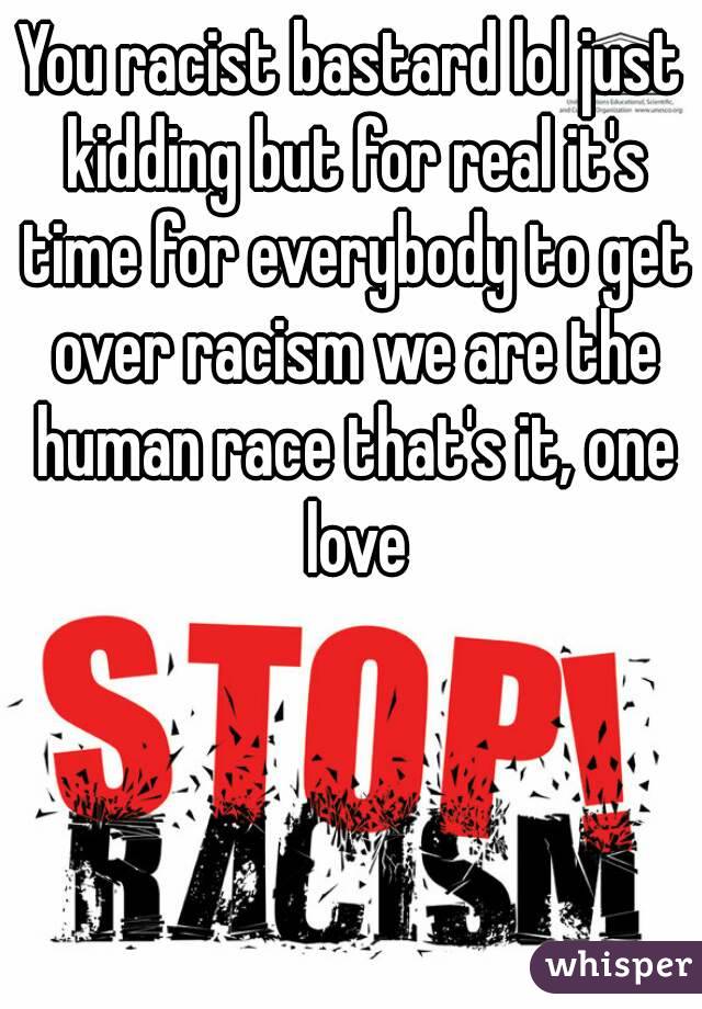 You racist bastard lol just kidding but for real it's time for everybody to get over racism we are the human race that's it, one love