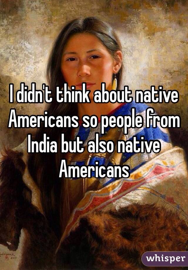 I didn't think about native Americans so people from India but also native Americans