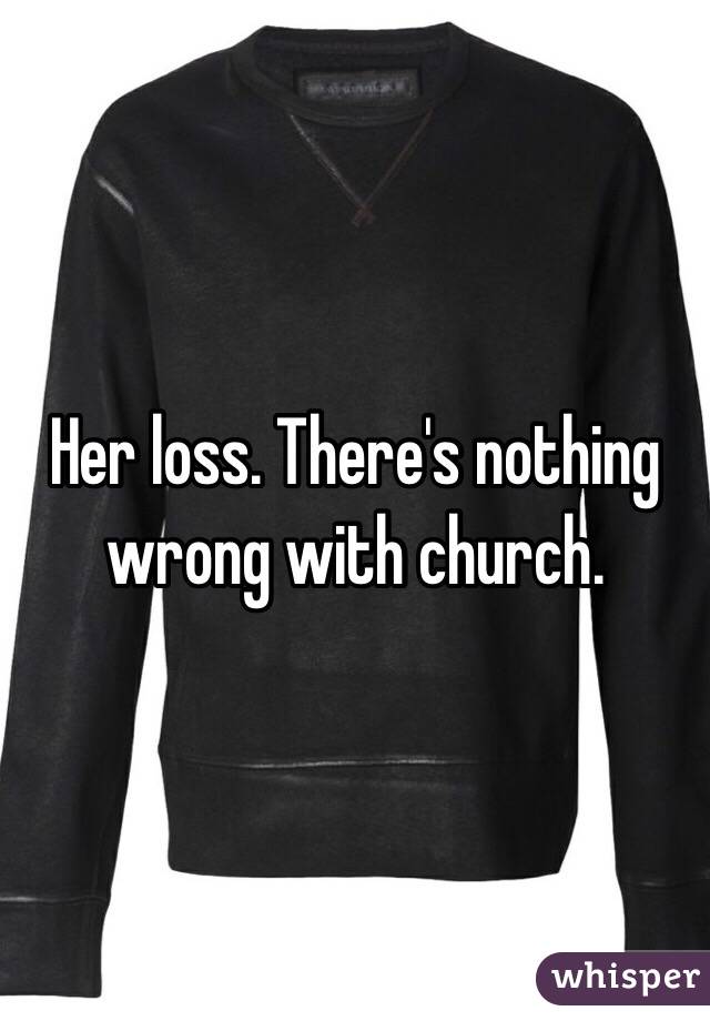 Her loss. There's nothing wrong with church. 