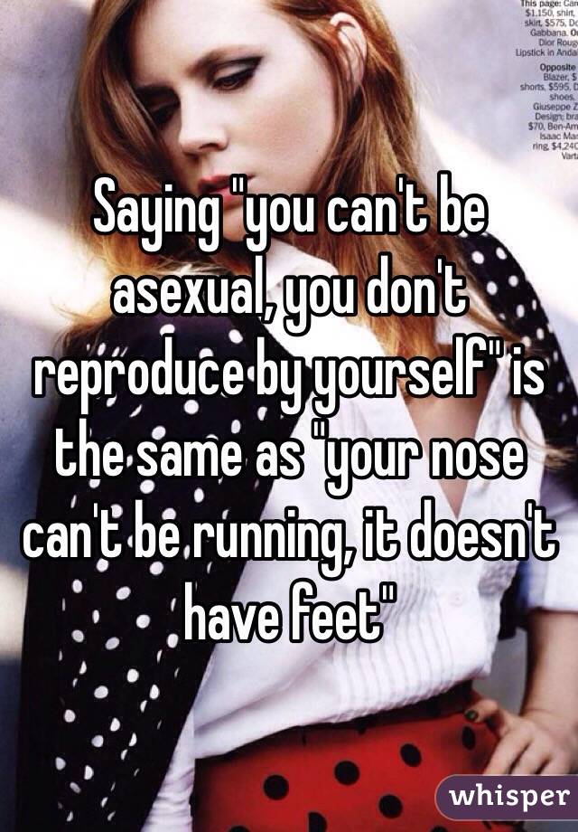 Saying "you can't be asexual, you don't reproduce by yourself" is the same as "your nose can't be running, it doesn't have feet"