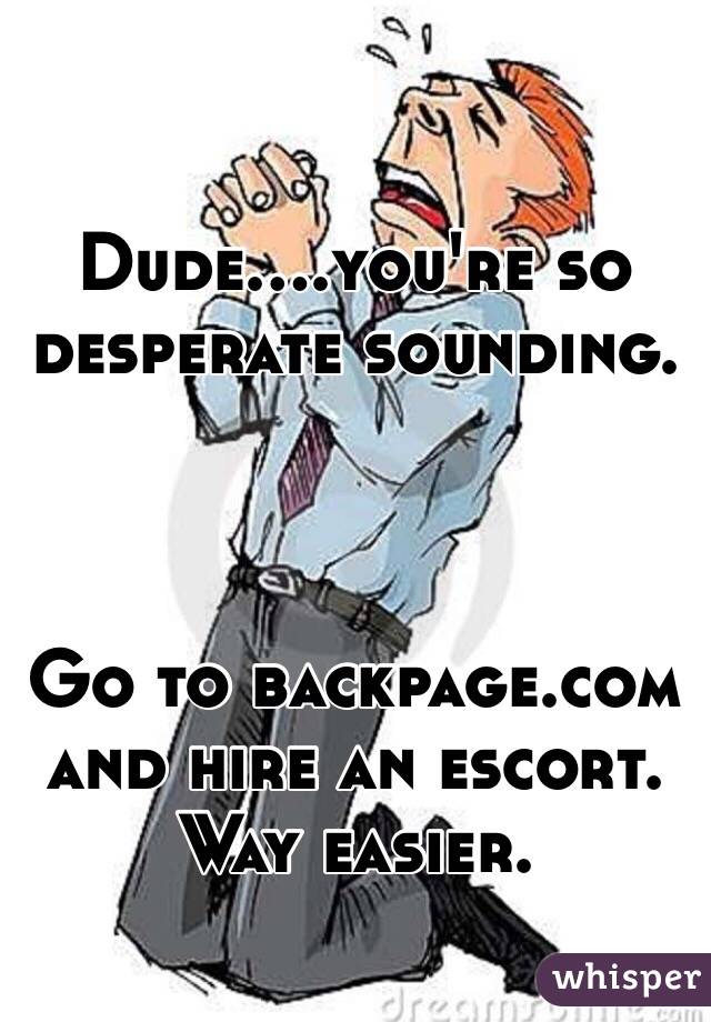 Dude....you're so desperate sounding.  



Go to backpage.com and hire an escort. Way easier. 