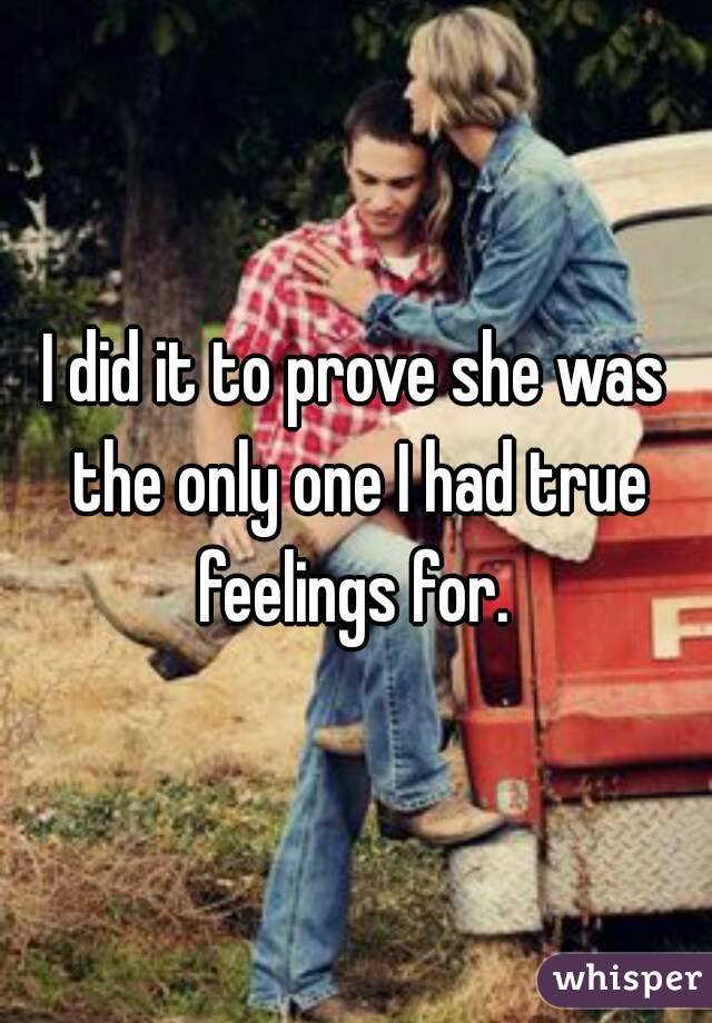 I did it to prove she was the only one I had true feelings for. 