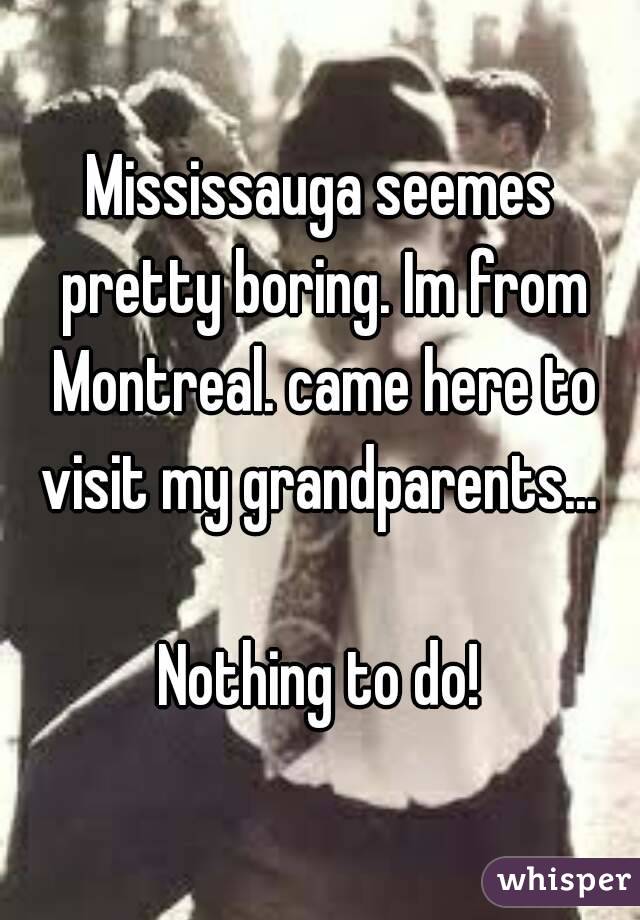 Mississauga seemes pretty boring. Im from Montreal. came here to visit my grandparents... 

Nothing to do!