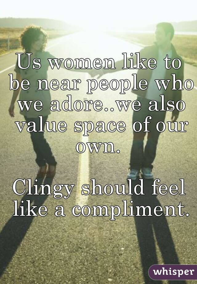 Us women like to be near people who we adore..we also value space of our own. 

Clingy should feel like a compliment.