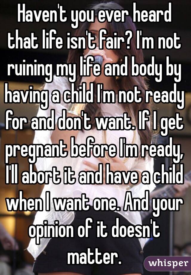 Haven't you ever heard that life isn't fair? I'm not ruining my life and body by having a child I'm not ready for and don't want. If I get pregnant before I'm ready, I'll abort it and have a child when I want one. And your opinion of it doesn't matter.