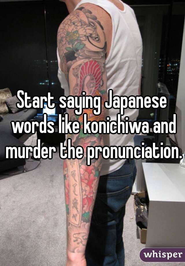 Start saying Japanese words like konichiwa and murder the pronunciation.