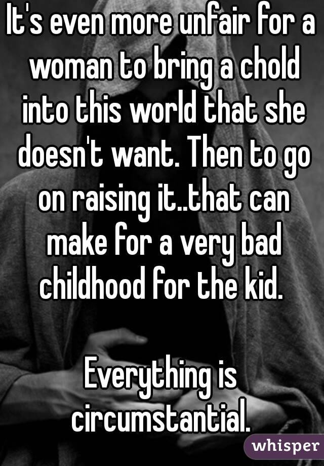 It's even more unfair for a woman to bring a chold into this world that she doesn't want. Then to go on raising it..that can make for a very bad childhood for the kid. 

Everything is circumstantial. 