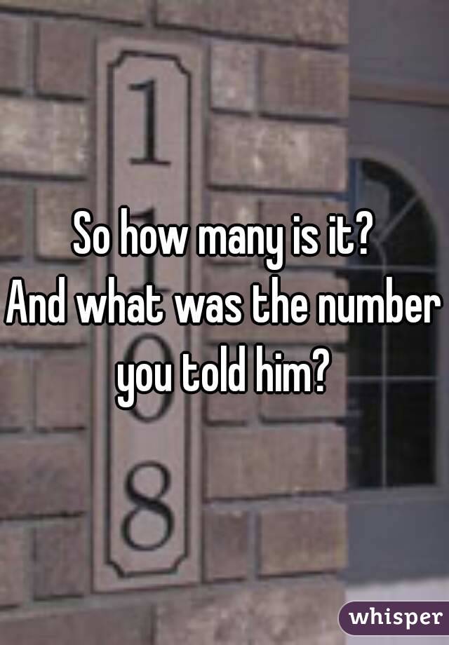 So how many is it?
And what was the number you told him? 