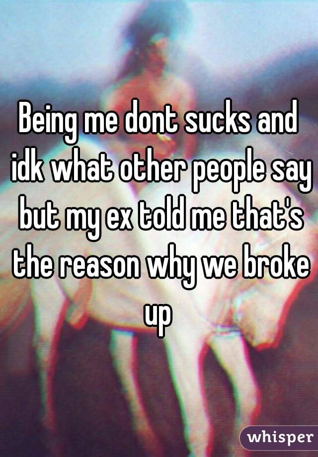 Being me dont sucks and idk what other people say but my ex told me that's the reason why we broke up 