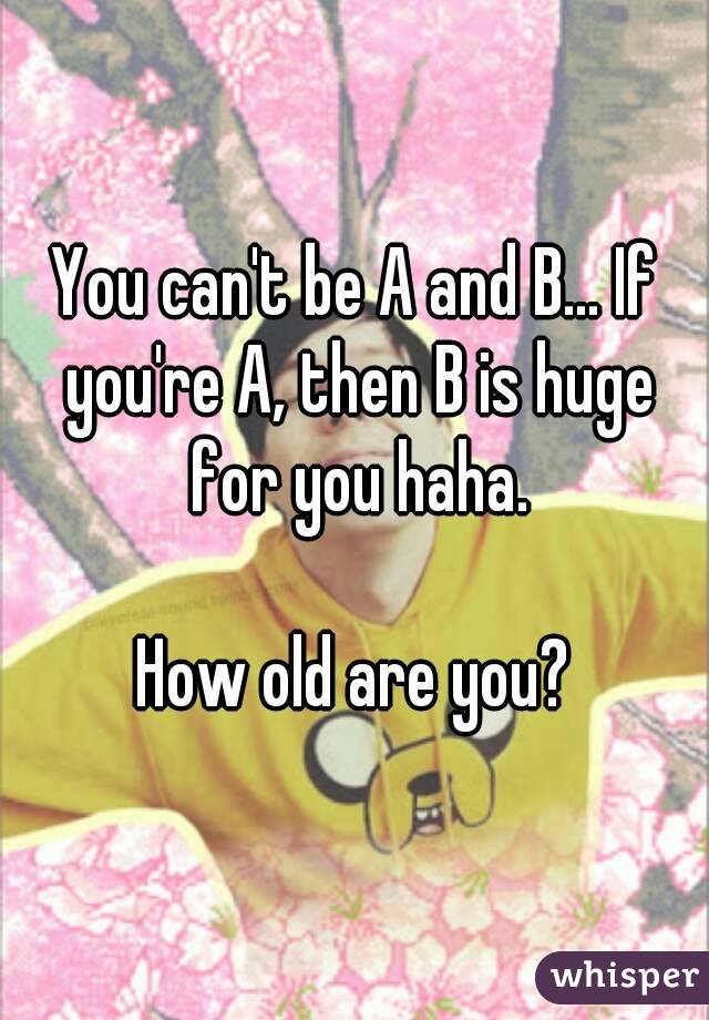 You can't be A and B... If you're A, then B is huge for you haha.

How old are you?