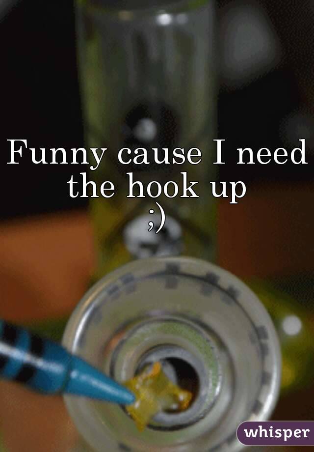 Funny cause I need the hook up 
;)