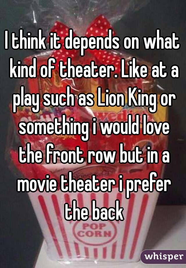 I think it depends on what kind of theater. Like at a play such as Lion King or something i would love the front row but in a movie theater i prefer the back