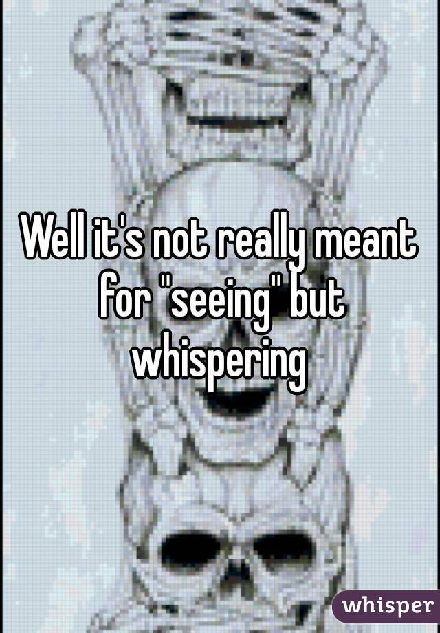Well it's not really meant for "seeing" but whispering 