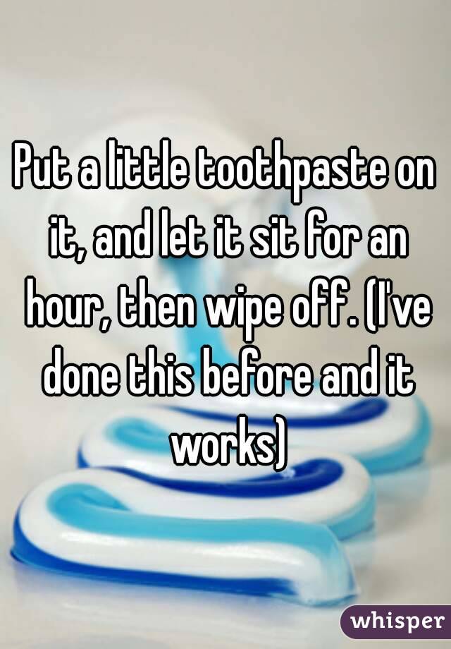 Put a little toothpaste on it, and let it sit for an hour, then wipe off. (I've done this before and it works)