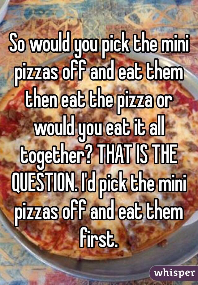 So would you pick the mini pizzas off and eat them then eat the pizza or would you eat it all together? THAT IS THE QUESTION. I'd pick the mini pizzas off and eat them first. 