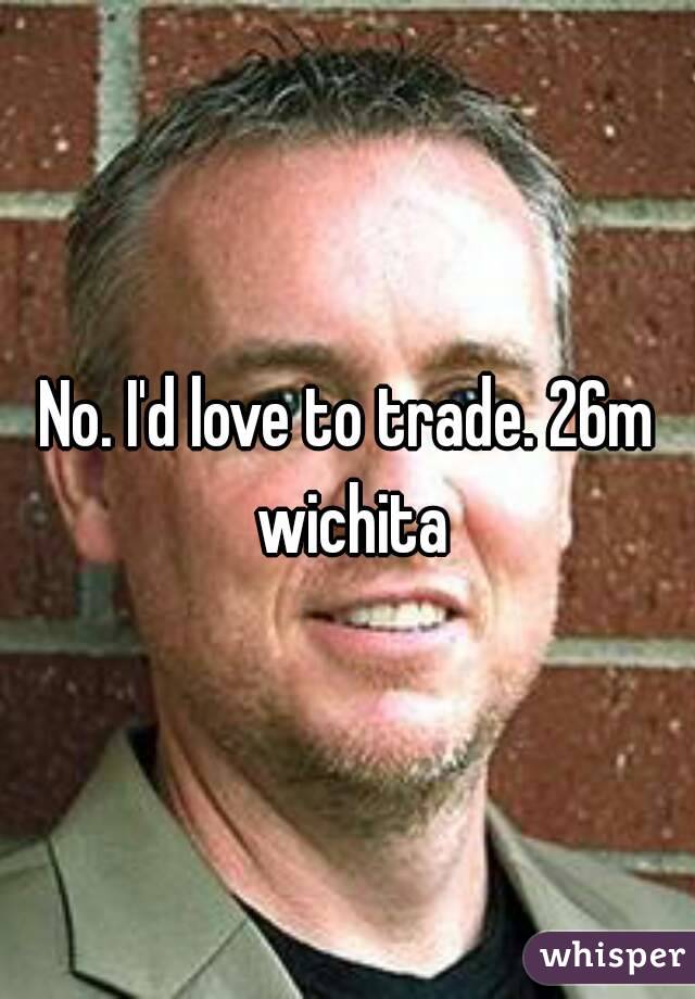 No. I'd love to trade. 26m wichita