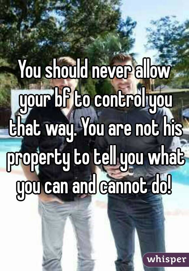 You should never allow your bf to control you that way. You are not his property to tell you what you can and cannot do! 