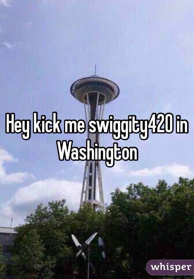 Hey kick me swiggity420 in Washington 