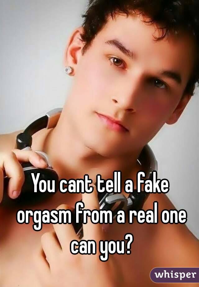 You cant tell a fake orgasm from a real one can you?