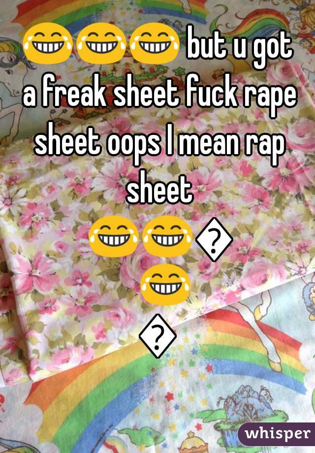 😂😂😂 but u got a freak sheet fuck rape sheet oops I mean rap sheet 😂😂😂😂😂