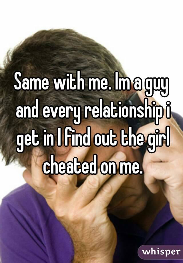 Same with me. Im a guy and every relationship i get in I find out the girl cheated on me.