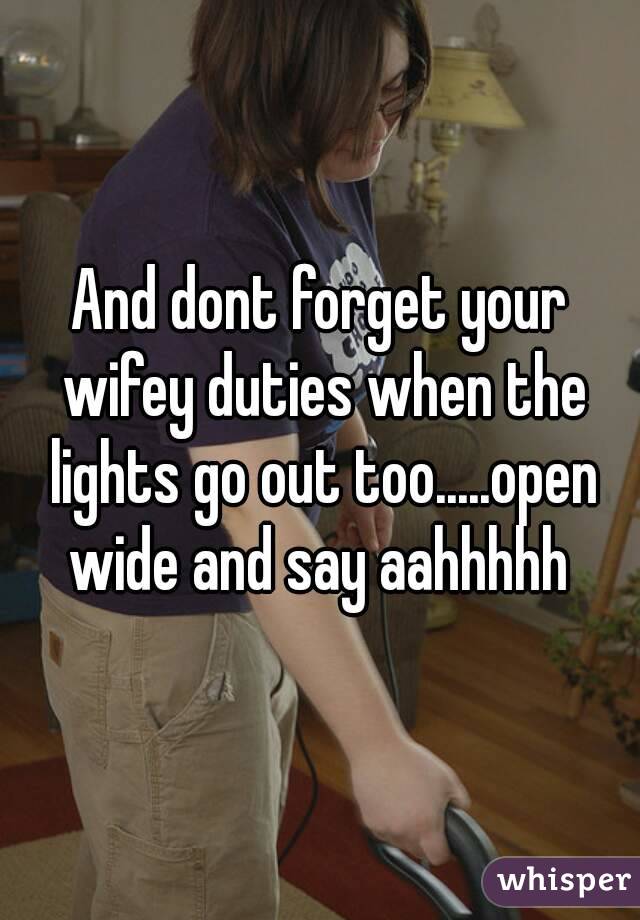 And dont forget your wifey duties when the lights go out too.....open wide and say aahhhhh 