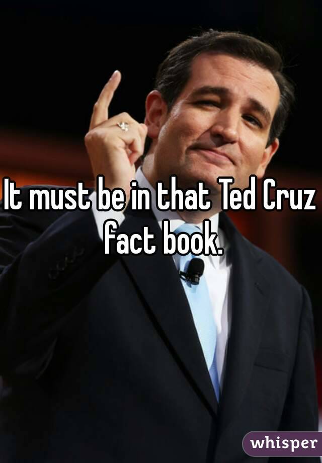 It must be in that Ted Cruz fact book.
