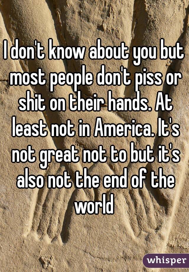 I don't know about you but most people don't piss or shit on their hands. At least not in America. It's not great not to but it's also not the end of the world 