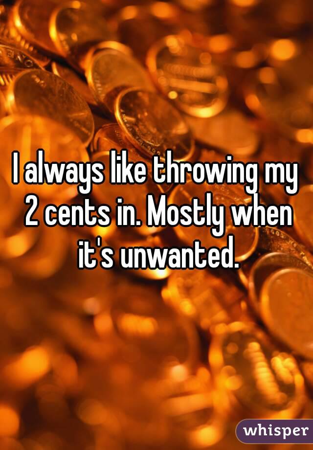I always like throwing my 2 cents in. Mostly when it's unwanted.